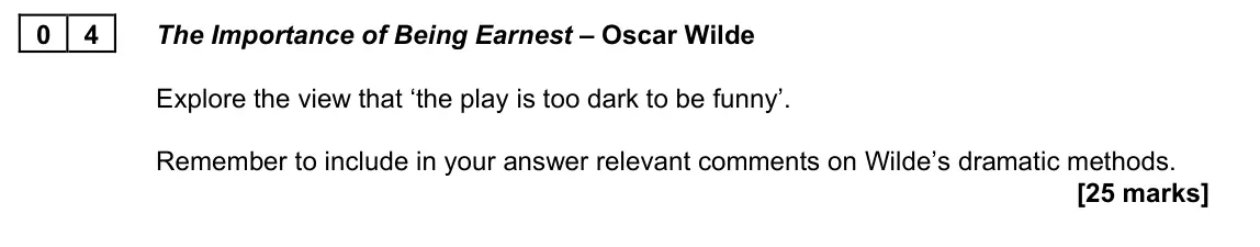 June 2025 AS Paper 1B, question 04: The Importance of Being Earnest – Oscar Wilde Explore the view that ‘the play is too dark to be funny’. Remember to include in your answer relevant comments on