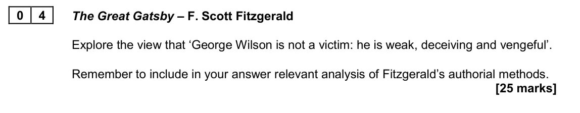 June 2022 AS Paper 2A, question 04: The Great Gatsby – F. Scott Fitzgerald Explore the view that ‘George Wilson is not a victim: he is weak, deceiving and vengeful’. Remember to include in your an