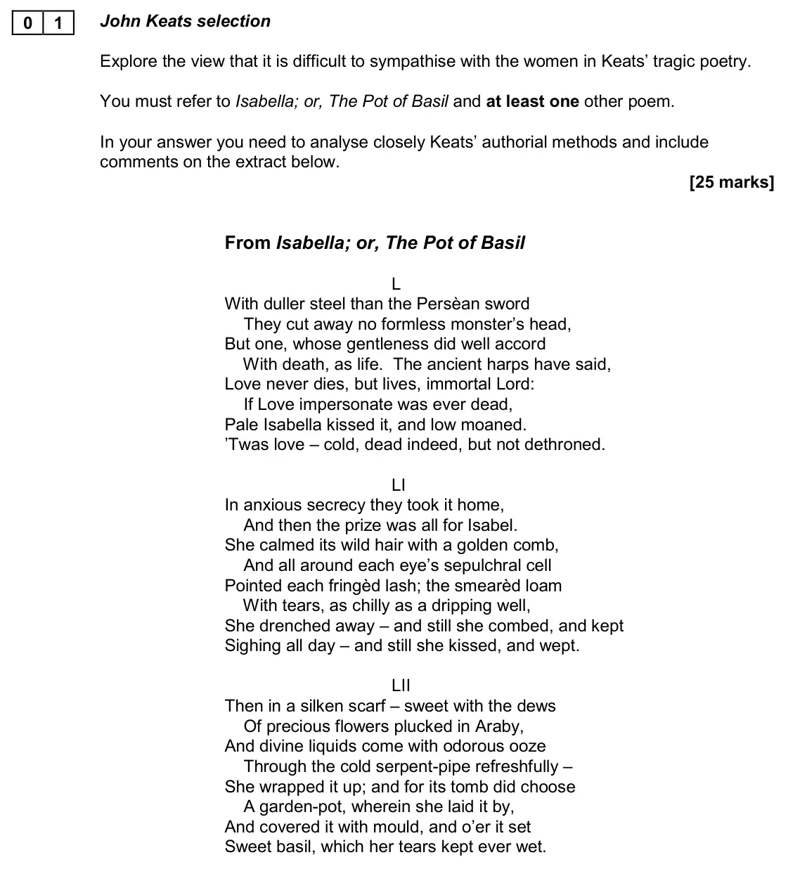 November 2020 AS Paper 2A, question 01: John Keats selection Explore the view that it is difficult to sympathise with the women in Keats’ tragic poetry. You must refer to Isabella; or, The Pot of Basi