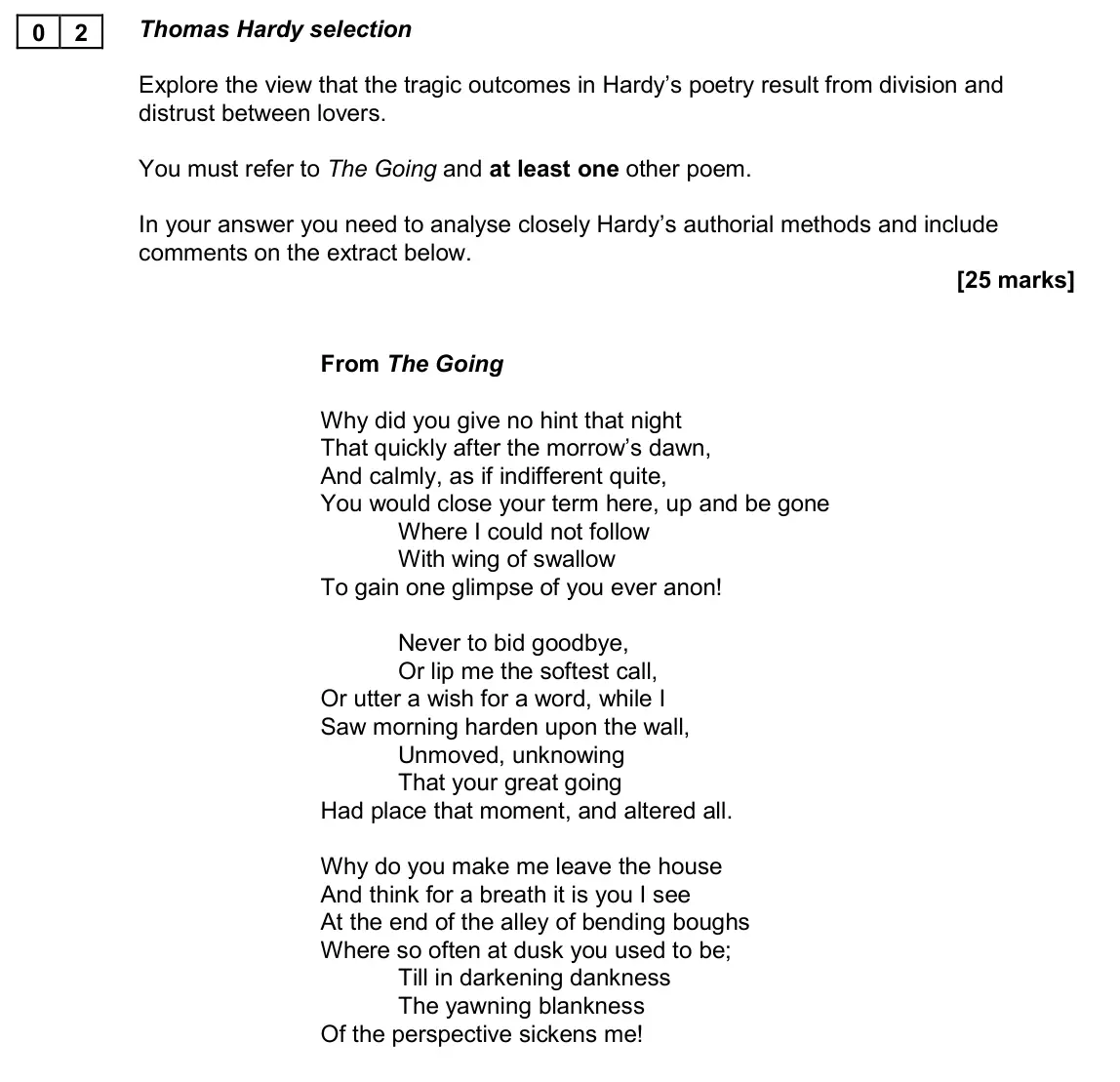 November 2020 AS Paper 2A, question 02: Thomas Hardy selection Explore the view that the tragic outcomes in Hardy’s poetry result from division and distrust between lovers. You must refer to The Going