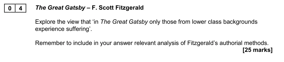 November 2020 AS Paper 2A, question 04: The Great Gatsby – F. Scott Fitzgerald Explore the view that ‘in The Great Gatsby only those from lower class backgrounds experience suffering’. Remember to inc