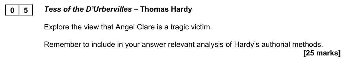 November 2020 AS Paper 2A, question 05: Tess of the D’Urbervilles – Thomas Hardy Explore the view that Angel Clare is a tragic victim. Remember to include in your answer relevant analysis of Hardy’s a