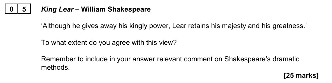 June 2022 Paper 1A, question 05: King Lear – William Shakespeare ‘Although he gives away his kingly power, Lear retains his majesty and his greatness.’ To what extent do you agree with this vie
