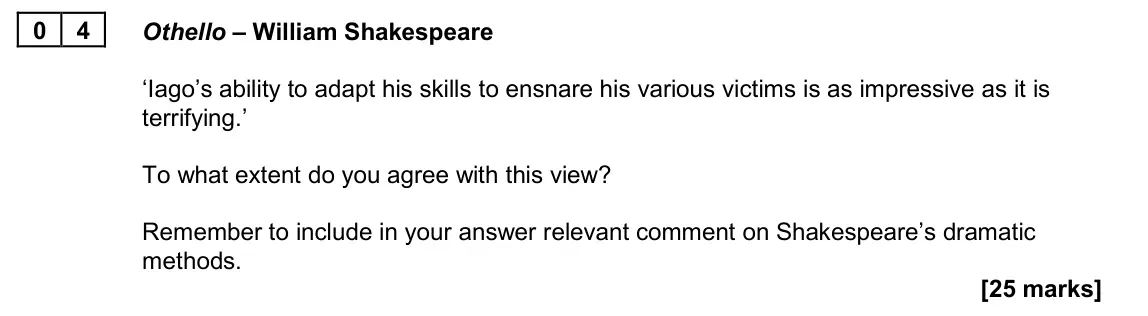 June 2024 Paper 1A, question 04: Othello – William Shakespeare ‘Iago’s ability to adapt his skills to ensnare his various victims is as impressive as it is terrifying.’ To what extent do you ag