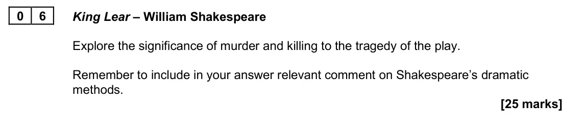 June 2025 Paper 1A, question 06: King Lear – William Shakespeare Explore the significance of murder and killing to the tragedy of the play. Remember to include in your answer relevant comment o