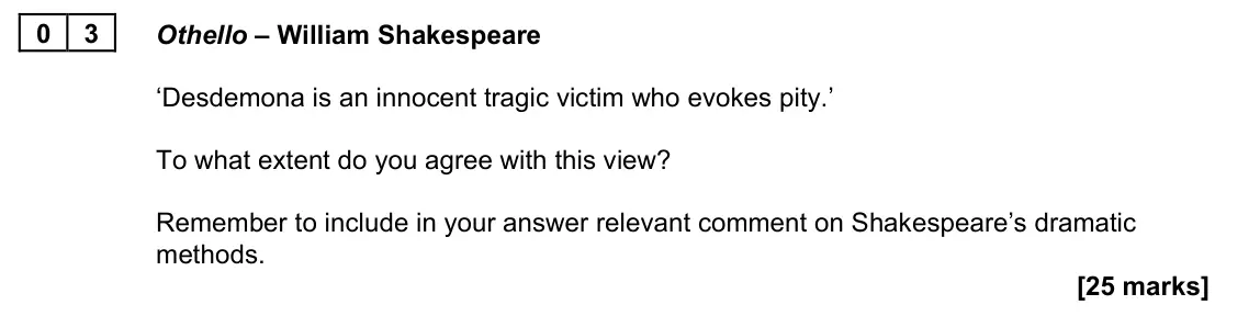 November 2021 Paper 1A, question 03: Othello – William Shakespeare ‘Desdemona is an innocent tragic victim who evokes pity.’ To what extent do you agree with this view? Remember to include in your 