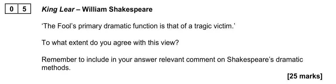 November 2021 Paper 1A, question 05: King Lear – William Shakespeare ‘The Fool’s primary dramatic function is that of a tragic victim.’ To what extent do you agree with this view? Remember to inclu