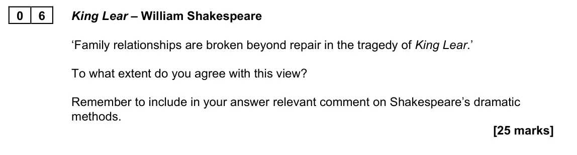November 2021 Paper 1A, question 06: King Lear – William Shakespeare ‘Family relationships are broken beyond repair in the tragedy of King Lear.’ To what extent do you agree with this view? Remembe