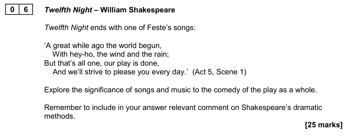 June 2024 Paper 1B, question 06: Twelfth Night – William Shakespeare Twelfth Night ends with one of Feste’s songs: ‘A great while ago the world begun, With hey-ho, the wind and the rain; But th