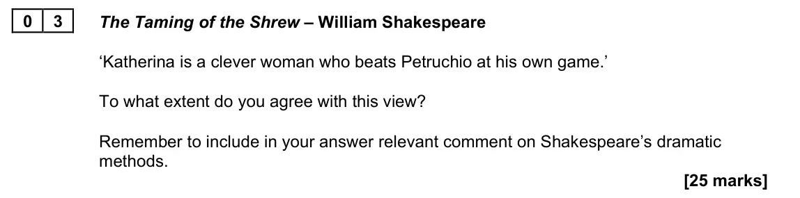 November 2021 Paper 1B, question 03: The Taming of the Shrew – William Shakespeare ‘Katherina is a clever woman who beats Petruchio at his own game.’ To what extent do you agree with this view? Rem