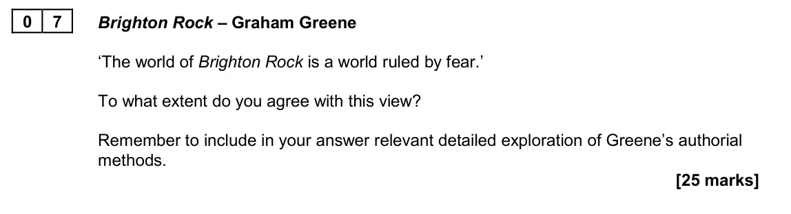 June 2022 Paper 2A, question 07: Brighton Rock – Graham Greene ‘The world of Brighton Rock is a world ruled by fear.’ To what extent do you agree with this view? Remember to include in your ans
