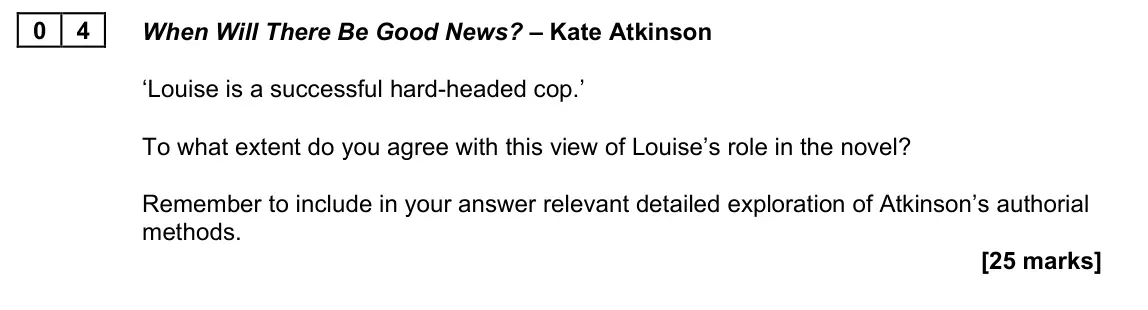June 2023 Paper 2A, question 04: When Will There Be Good News? – Kate Atkinson ‘Louise is a successful hard-headed cop.’ To what extent do you agree with this view of Louise’s role in the novel
