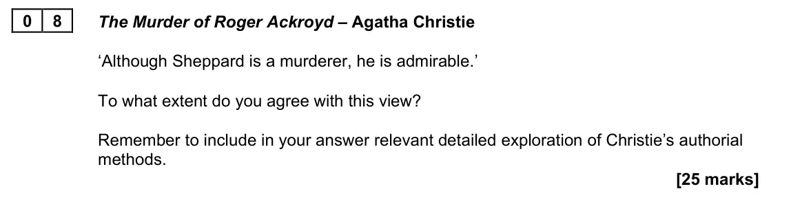 June 2023 Paper 2A, question 08: The Murder of Roger Ackroyd – Agatha Christie ‘Although Sheppard is a murderer, he is admirable.’ To what extent do you agree with this view? Remember to includ