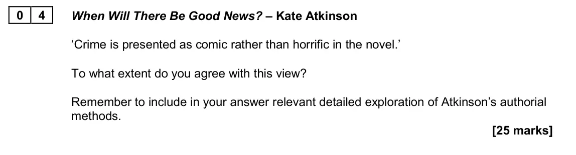 June 2024 Paper 2A, question 04: When Will There Be Good News? – Kate Atkinson ‘Crime is presented as comic rather than horrific in the novel.’ To what extent do you agree with this view? Remem