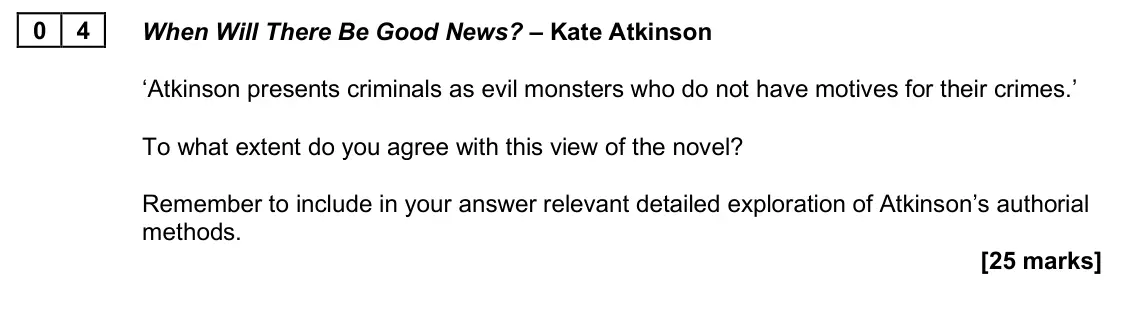 June 2025 Paper 2A, question 04: When Will There Be Good News? – Kate Atkinson ‘Atkinson presents criminals as evil monsters who do not have motives for their crimes.’ To what extent do you agr