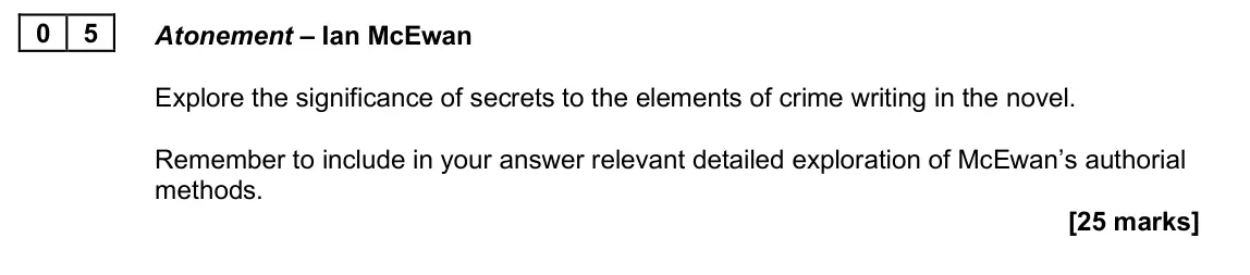 June 2025 Paper 2A, question 05: Atonement – Ian McEwan Explore the significance of secrets to the elements of crime writing in the novel. Remember to include in your answer relevant detailed e