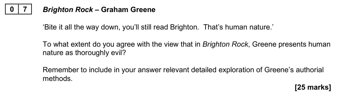 June 2025 Paper 2A, question 07: Brighton Rock – Graham Greene ‘Bite it all the way down, you’ll still read Brighton. That’s human nature.’ To what extent do you agree with the view that in Bri