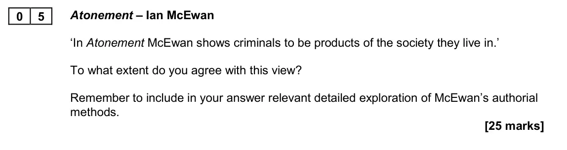 November 2020 Paper 2A, question 05: Atonement – Ian McEwan ‘In Atonement McEwan shows criminals to be products of the society they live in.’ To what extent do you agree with this view? Remember to