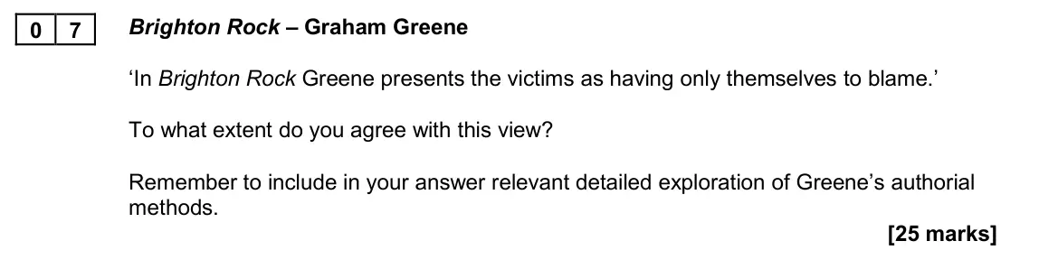 November 2020 Paper 2A, question 07: Brighton Rock – Graham Greene ‘In Brighton Rock Greene presents the victims as having only themselves to blame.’ To what extent do you agree with this view? Rem