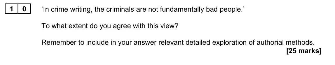 November 2021 Paper 2A, question 10: ‘In crime writing, the criminals are not fundamentally bad people.’ To what extent do you agree with this view? Remember to include in your answer relevant deta