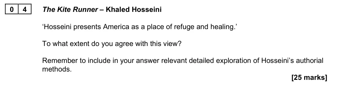 June 2023 Paper 2B, question 04: The Kite Runner – Khaled Hosseini ‘Hosseini presents America as a place of refuge and healing.’ To what extent do you agree with this view? Remember to include