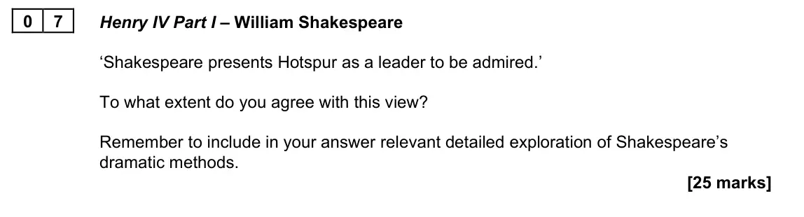 June 2023 Paper 2B, question 07: Henry IV Part I – William Shakespeare ‘Shakespeare presents Hotspur as a leader to be admired.’ To what extent do you agree with this view? Remember to include