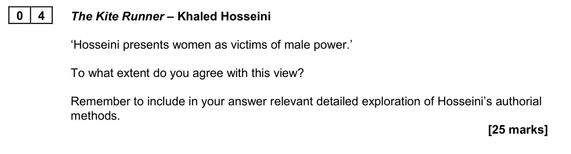 June 2024 Paper 2B, question 04: The Kite Runner – Khaled Hosseini ‘Hosseini presents women as victims of male power.’ To what extent do you agree with this view? Remember to include in your an