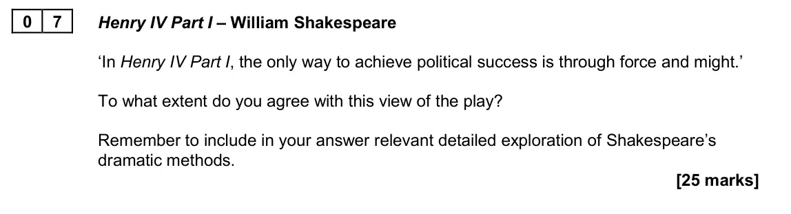 June 2024 Paper 2B, question 07: Henry IV Part I – William Shakespeare ‘In Henry IV Part I, the only way to achieve political success is through force and might.’ To what extent do you agree wi