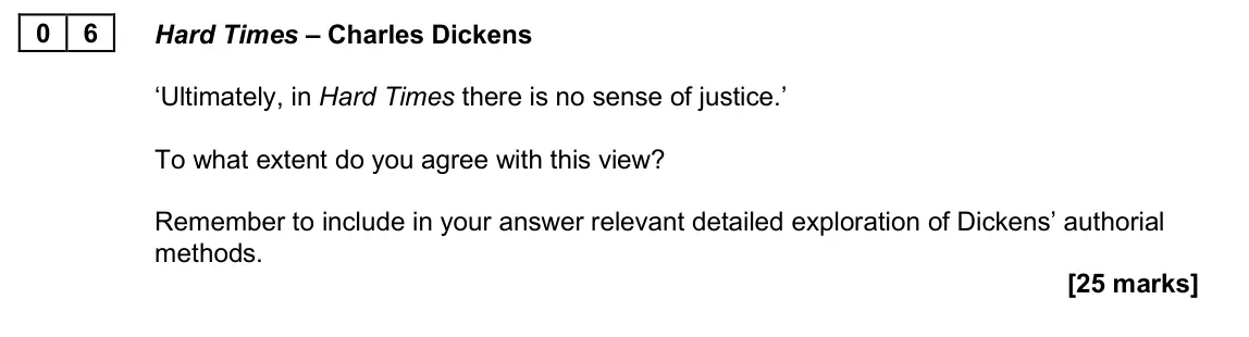 June 2025 Paper 2B, question 06: Hard Times – Charles Dickens ‘Ultimately, in Hard Times there is no sense of justice.’ To what extent do you agree with this view? Remember to include in your a