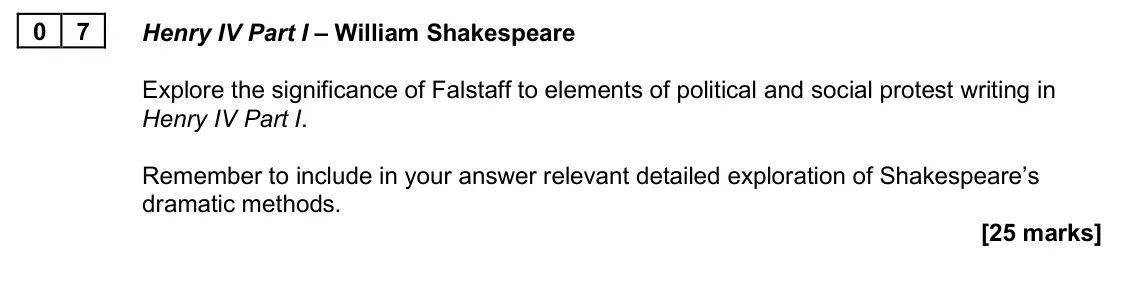 June 2025 Paper 2B, question 07: Henry IV Part I – William Shakespeare Explore the significance of Falstaff to elements of political and social protest writing in Henry IV Part I. Remember to i