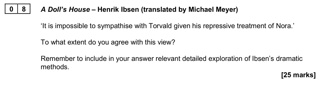 June 2025 Paper 2B, question 08: A Doll’s House – Henrik Ibsen (translated by Michael Meyer) ‘It is impossible to sympathise with Torvald given his repressive treatment of Nora.’ To what extent