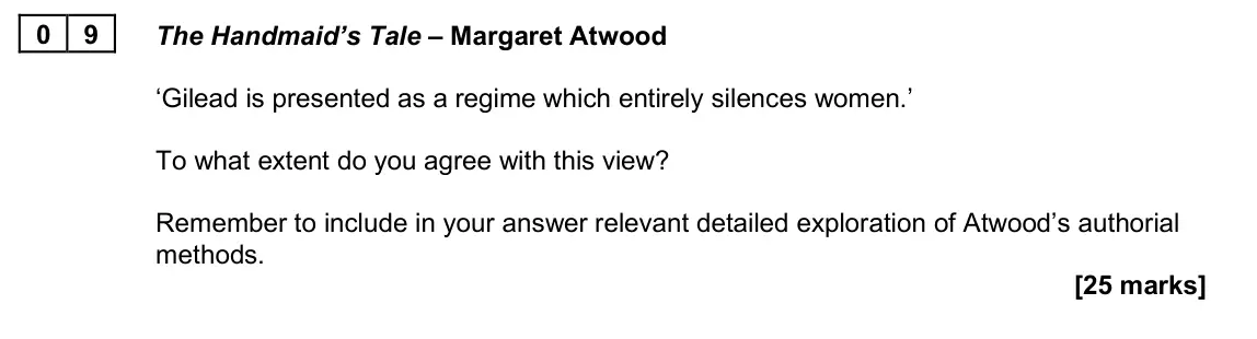 June 2025 Paper 2B, question 09: The Handmaid’s Tale – Margaret Atwood ‘Gilead is presented as a regime which entirely silences women.’ To what extent do you agree with this view? Remember to i