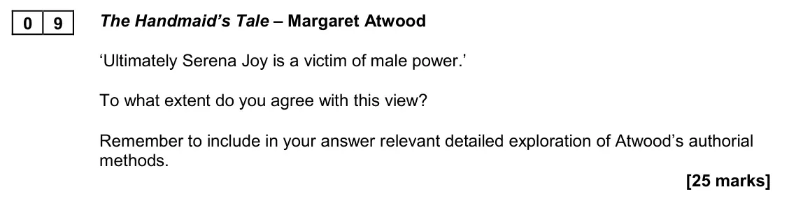 November 2020 Paper 2B, question 09: The Handmaid’s Tale – Margaret Atwood ‘Ultimately Serena Joy is a victim of male power.’ To what extent do you agree with this view? Remember to include in your
