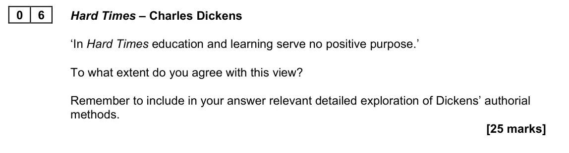 November 2021 Paper 2B, question 06: Hard Times – Charles Dickens ‘In Hard Times education and learning serve no positive purpose.’ To what extent do you agree with this view? Remember to include i