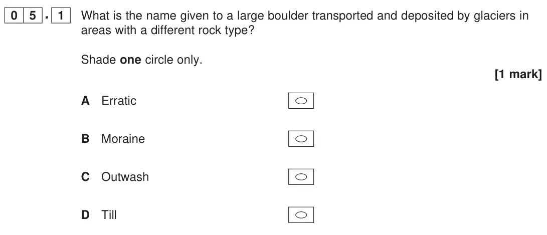 June 2023 Paper 1, question 05.1: What is the name given to a large boulder transported and deposited by glaciers in areas with a different rock type? Shade one circle only. [1 mark]