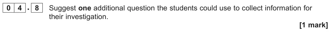 June 2025 Paper 3, question 04.8: Suggest one additional question the students could use to collect information for their investigation. [1 mark]
