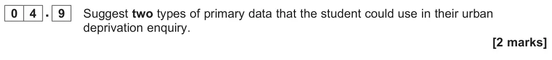November 2020 Paper 3, question 04.9: Suggest two types of primary data that the student could use in their urban deprivation enquiry. [2 marks]