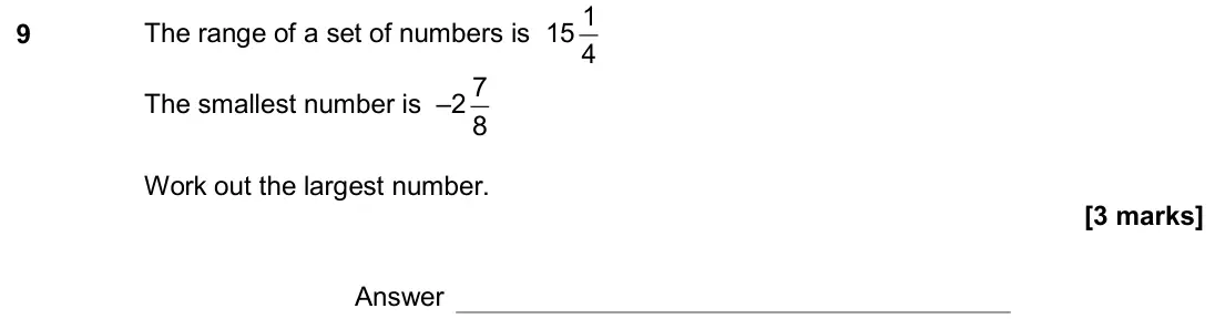 June 2018 Paper 1H, question 9: The range of a set of numbers is 15 1 4 The smallest number is –2 7 8 Work out the largest number. Answer