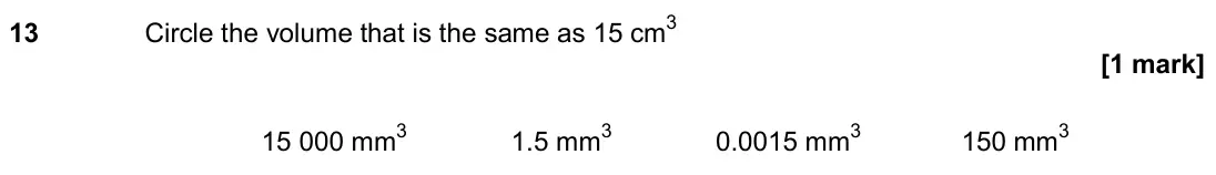 June 2018 Paper 1H, question 13: Circle the volume that is the same as 15 cm3 15 000 mm3 1.5 mm3 0.0015 mm3 150 mm3
