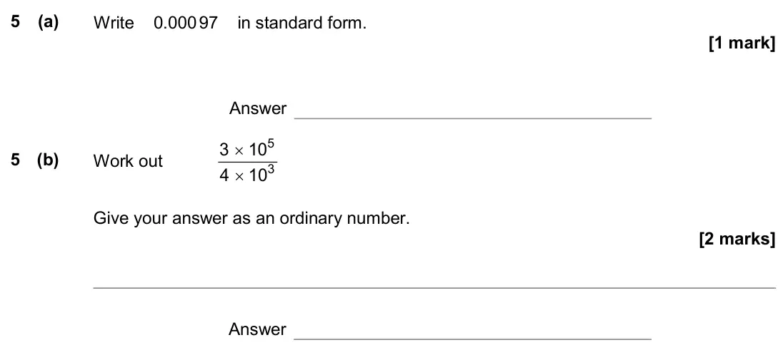 June 2019 Paper 1H, question 5: (a) Write 0.000 97 in standard form. Answer 5 (b) Work out 5 3 3 10 4 10 × × Give your answer as an ordinary number. Answer