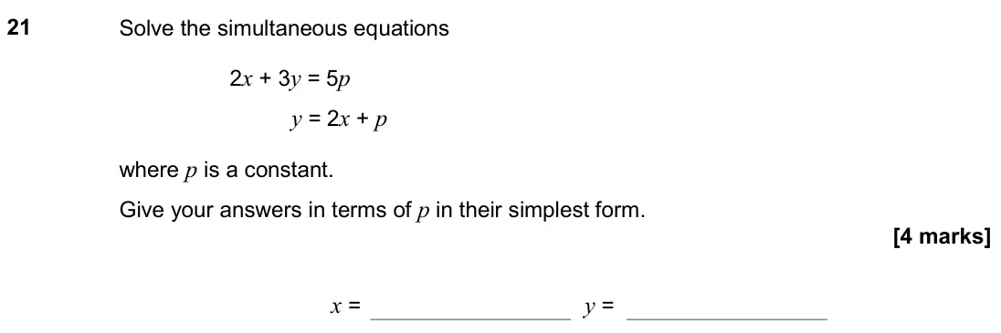 June 2019 Paper 1H, question 21: Solve the simultaneous equations 2x + 3y = 5p y = 2x + p where p is a constant. Give your answers in terms of p in their simplest form. x = y =