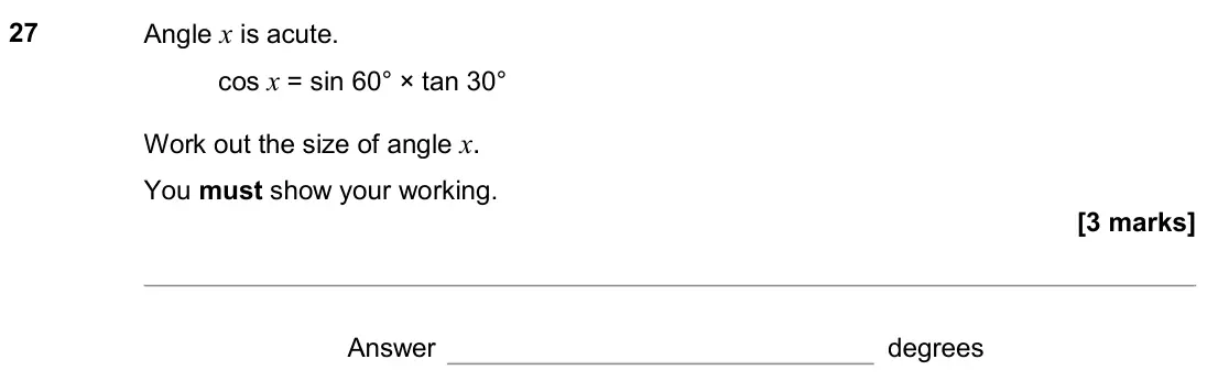 June 2019 Paper 1H, question 27: Angle x is acute. cos x = sin 60° × tan 30° Work out the size of angle x. You must show your working. Answer degrees