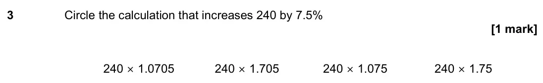 June 2022 Paper 1H, question 3: Circle the calculation that increases 240 by 7.5% 240 × 1.0705 240 × 1.705 240 × 1.075 240 × 1.75