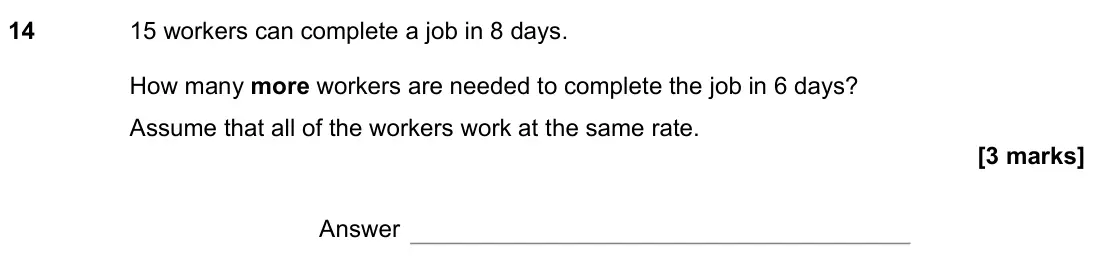 June 2022 Paper 1H, question 14: 15 workers can complete a job in 8 days. How many more workers are needed to complete the job in 6 days? Assume that all of the workers work at the same rate. A