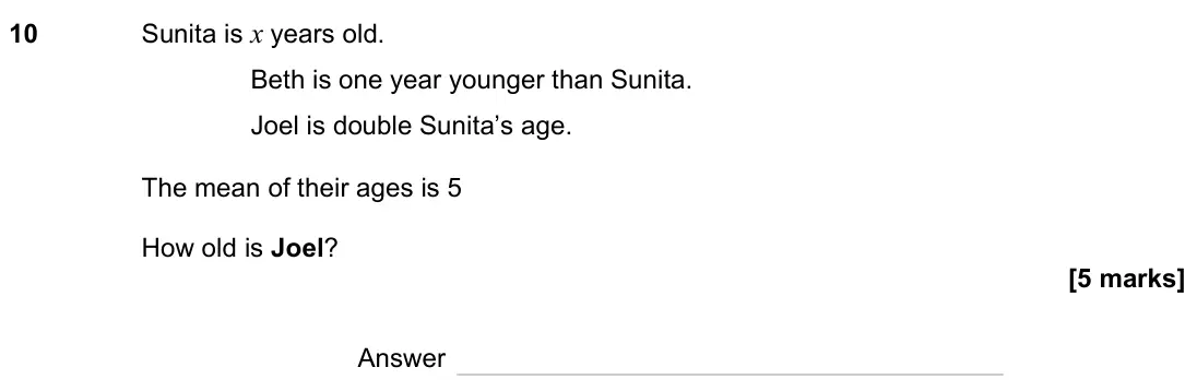 June 2023 Paper 1H, question 10: Sunita is x years old. Beth is one year younger than Sunita. Joel is double Sunita’s age. The mean of their ages is 5 How old is Joel? Answer