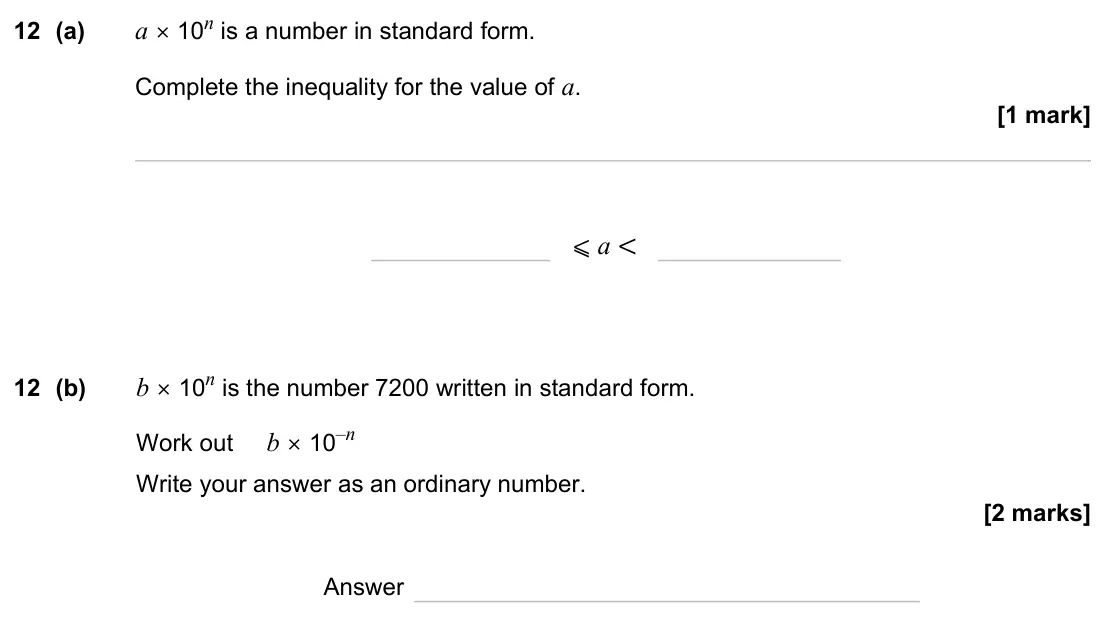 June 2023 Paper 1H, question 12: (a) a × 10n is a number in standard form. Complete the inequality for the value of a. ⩽ a < 12 (b) b × 10n is the number 7200 written in standard form. Work out
