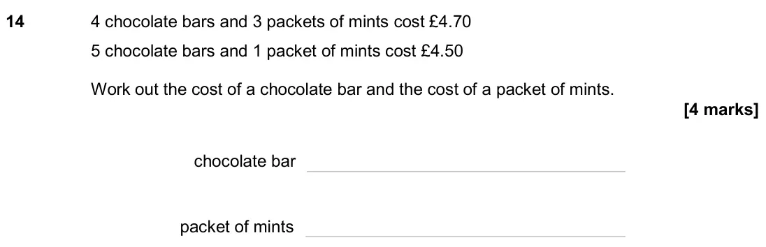 June 2024 Paper 1H, question 14: 4 chocolate bars and 3 packets of mints cost £4.70 5 chocolate bars and 1 packet of mints cost £4.50 Work out the cost of a chocolate bar and the cost of a pack