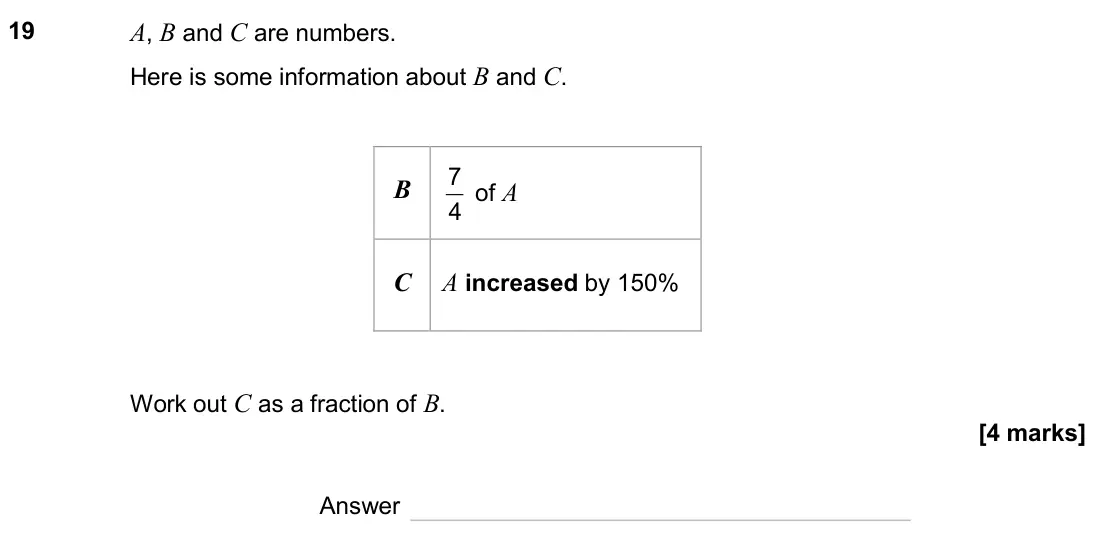 June 2024 Paper 1H, question 19: A, B and C are numbers. Here is some information about B and C. B 4 7 of A C A increased by 150% Work out C as a fraction of B. Answer