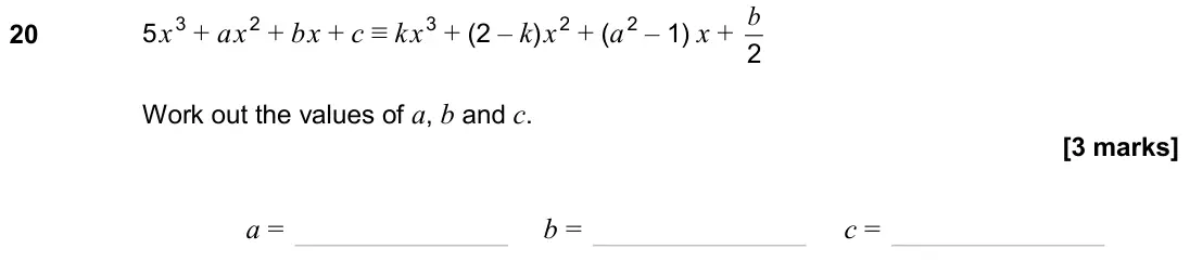 June 2024 Paper 1H, question 20: 5x3 + ax2 + bx + c ≡ kx3 + (2 – k)x2 + (a2 – 1) x + 2 b Work out the values of a, b and c. a = b = c =