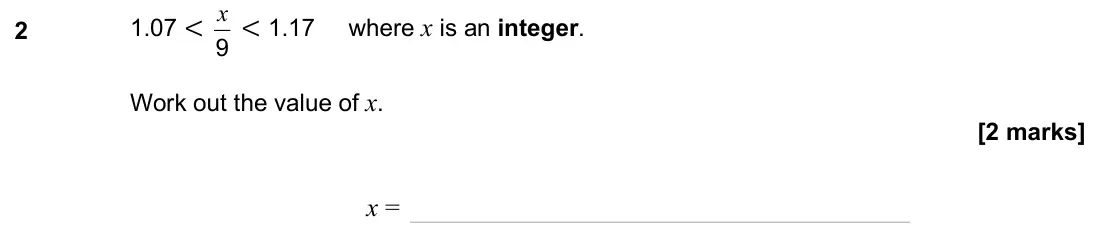 June 2025 Paper 1H, question 2: 1.07 < 9 x < 1.17 where x is an integer. Work out the value of x. x =